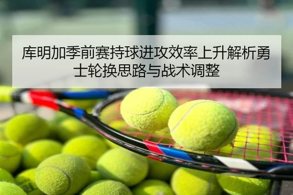 库明加季前赛持球进攻效率上升解析勇士轮换思路与战术调整