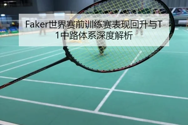 Faker世界赛前训练赛表现回升与T1中路体系深度解析