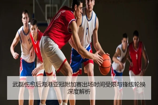 武磊伤愈后海港亚冠附加赛出场时间受限与锋线轮换深度解析